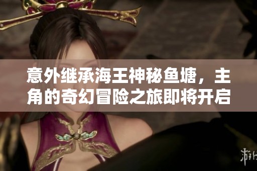 意外继承海王神秘鱼塘，主角的奇幻冒险之旅即将开启