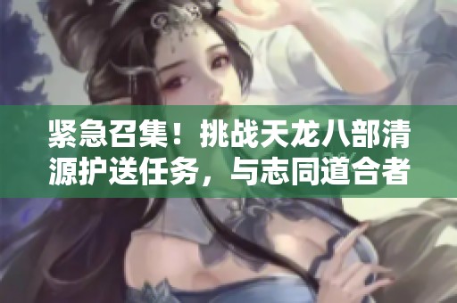 紧急召集！挑战天龙八部清源护送任务，与志同道合者共赴冒险之旅！