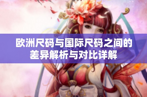 欧洲尺码与国际尺码之间的差异解析与对比详解