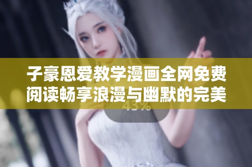 子豪恩爱教学漫画全网免费阅读畅享浪漫与幽默的完美结合