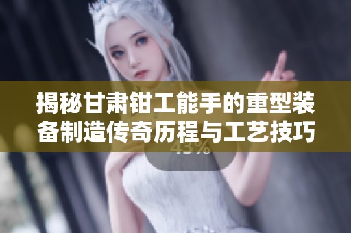 揭秘甘肃钳工能手的重型装备制造传奇历程与工艺技巧