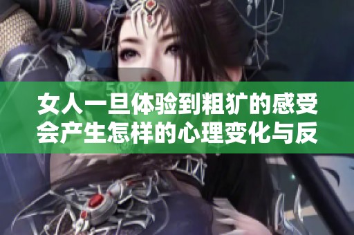 女人一旦体验到粗犷的感受会产生怎样的心理变化与反应分析