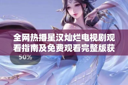 全网热播星汉灿烂电视剧观看指南及免费观看完整版获取方法
