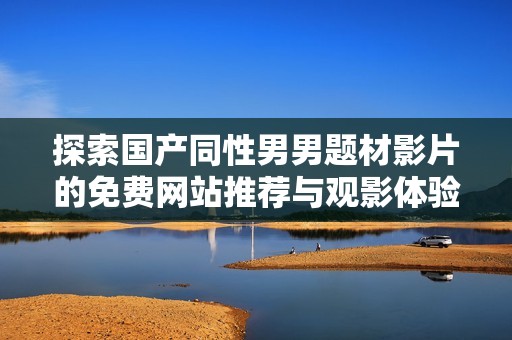 探索国产同性男男题材影片的免费网站推荐与观影体验分享