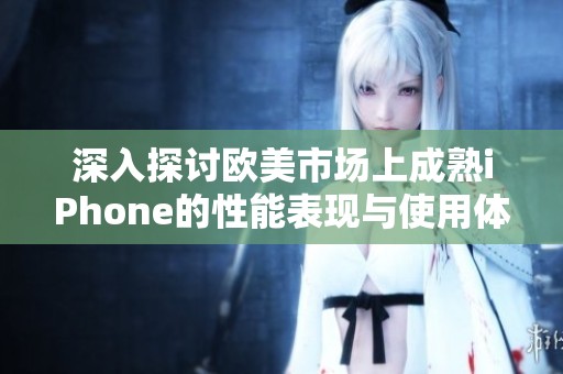 深入探讨欧美市场上成熟iPhone的性能表现与使用体验分析