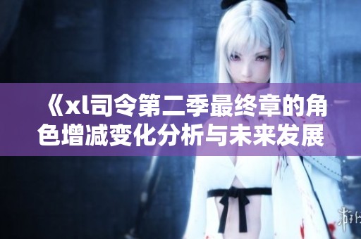《xl司令第二季最终章的角色增减变化分析与未来发展探讨》