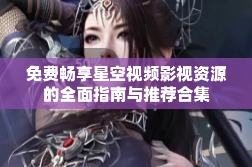 免费畅享星空视频影视资源的全面指南与推荐合集