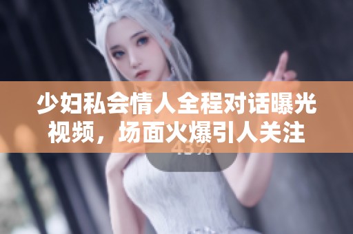 少妇私会情人全程对话曝光视频，场面火爆引人关注