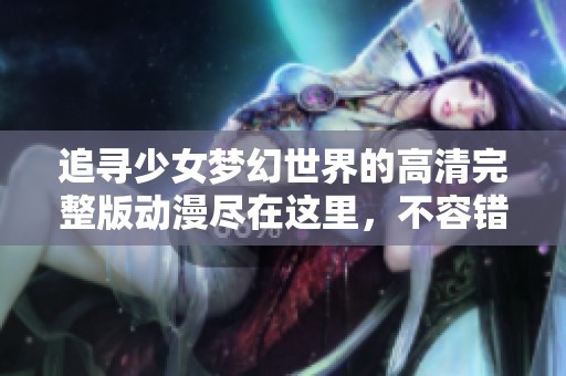 追寻少女梦幻世界的高清完整版动漫尽在这里，不容错过的精彩体验