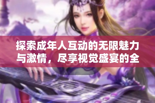探索成年人互动的无限魅力与激情，尽享视觉盛宴的全新体验