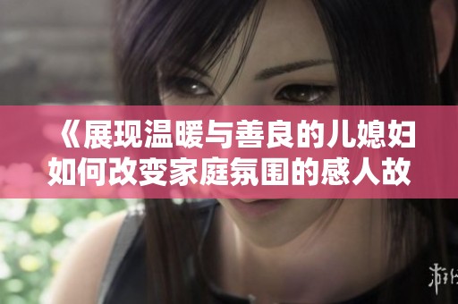 《展现温暖与善良的儿媳妇如何改变家庭氛围的感人故事》