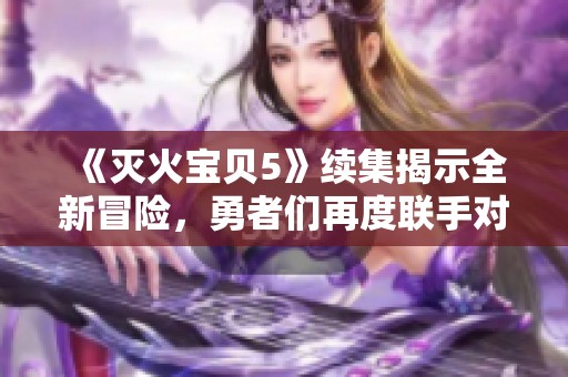 《灭火宝贝5》续集揭示全新冒险，勇者们再度联手对抗火灾威胁