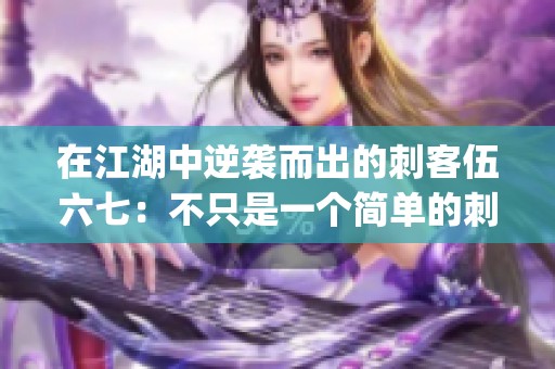 在江湖中逆袭而出的刺客伍六七：不只是一个简单的刺杀故事(1)