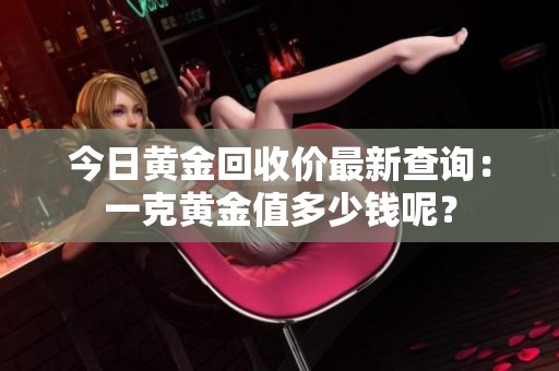 今日黄金回收价最新查询：一克黄金值多少钱呢？