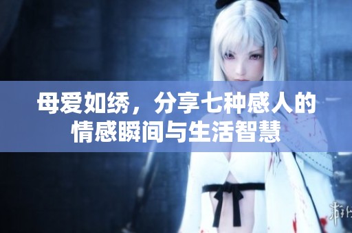 母爱如绣，分享七种感人的情感瞬间与生活智慧