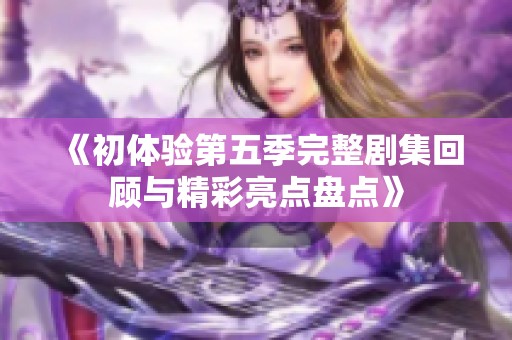 《初体验第五季完整剧集回顾与精彩亮点盘点》