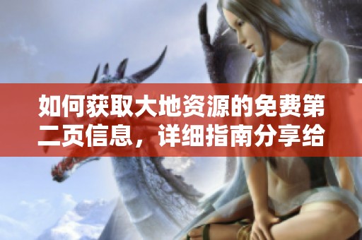 如何获取大地资源的免费第二页信息，详细指南分享给你