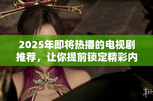 2025年即将热播的电视剧推荐，让你提前锁定精彩内容与剧情走向