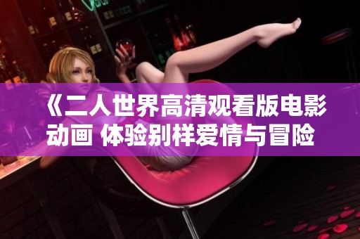 《二人世界高清观看版电影动画 体验别样爱情与冒险的奇妙旅程》