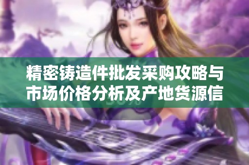 精密铸造件批发采购攻略与市场价格分析及产地货源信息