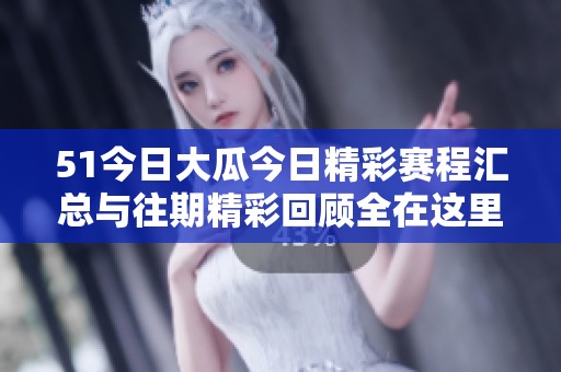 51今日大瓜今日精彩赛程汇总与往期精彩回顾全在这里