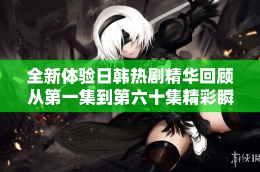 全新体验日韩热剧精华回顾从第一集到第六十集精彩瞬间不容错过