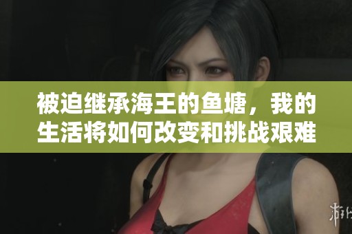 被迫继承海王的鱼塘，我的生活将如何改变和挑战艰难的命运