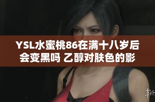 YSL水蜜桃86在满十八岁后会变黑吗 乙醇对肤色的影响揭秘