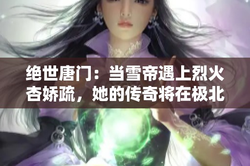 绝世唐门：当雪帝遇上烈火杏娇疏，她的传奇将在极北之地重塑新篇章