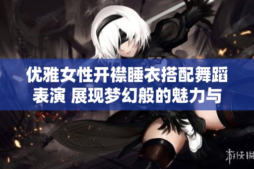 优雅女性开襟睡衣搭配舞蹈表演 展现梦幻般的魅力与风情