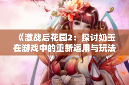 《激战后花园2：探讨奶玉在游戏中的重新运用与玩法技巧》