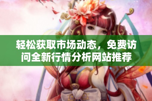 轻松获取市场动态，免费访问全新行情分析网站推荐