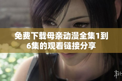免费下载母亲动漫全集1到6集的观看链接分享