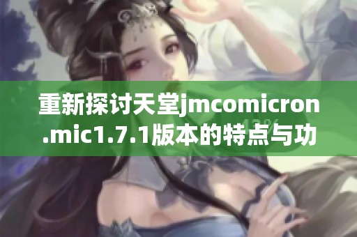 重新探讨天堂jmcomicron.mic1.7.1版本的特点与功能解析