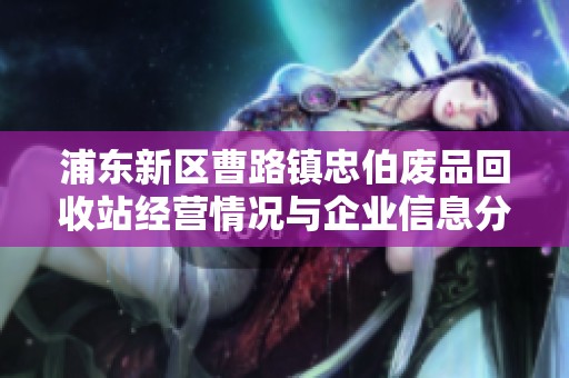 浦东新区曹路镇忠伯废品回收站经营情况与企业信息分析