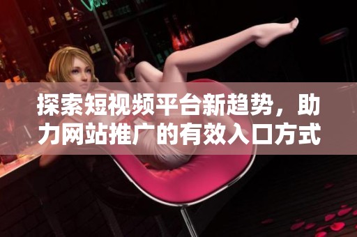 探索短视频平台新趋势，助力网站推广的有效入口方式