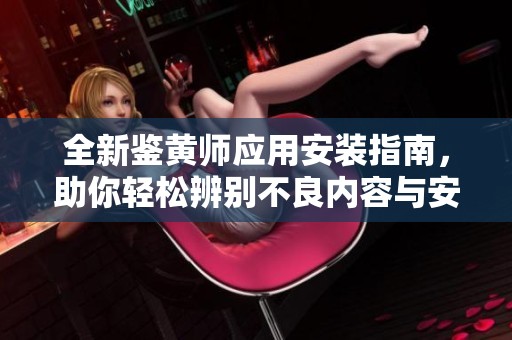 全新鉴黄师应用安装指南，助你轻松辨别不良内容与安全使用建议