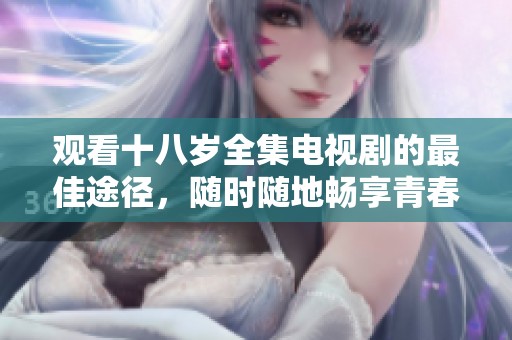 观看十八岁全集电视剧的最佳途径，随时随地畅享青春故事