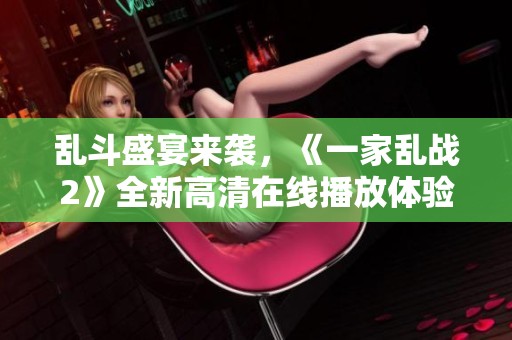 乱斗盛宴来袭，《一家乱战2》全新高清在线播放体验等你来享受