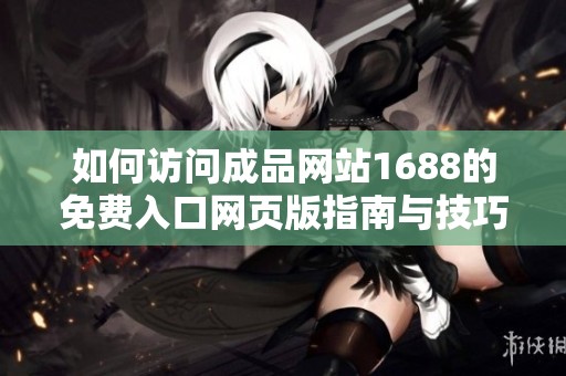 如何访问成品网站1688的免费入口网页版指南与技巧分享