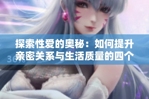 探索性爱的奥秘：如何提升亲密关系与生活质量的四个关键要素