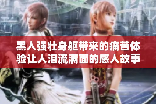 黑人强壮身躯带来的痛苦体验让人泪流满面的感人故事