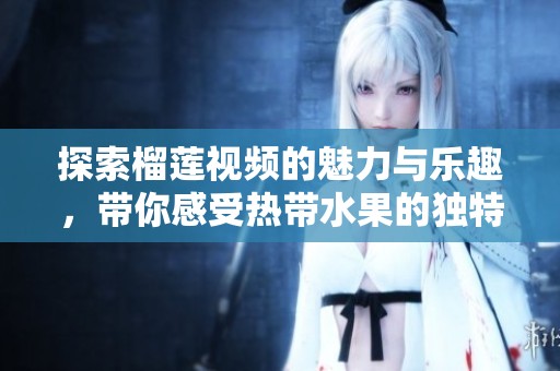 探索榴莲视频的魅力与乐趣，带你感受热带水果的独特风味