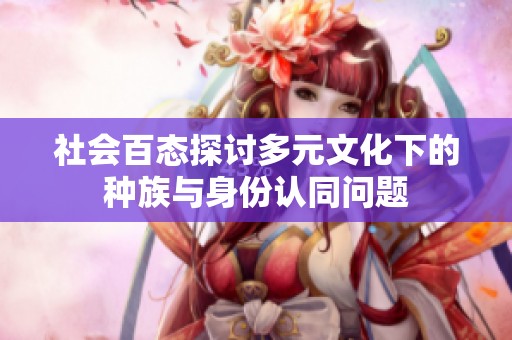 社会百态探讨多元文化下的种族与身份认同问题