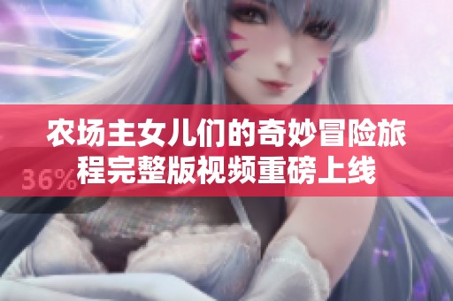农场主女儿们的奇妙冒险旅程完整版视频重磅上线