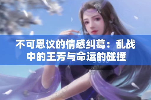 不可思议的情感纠葛：乱战中的王芳与命运的碰撞