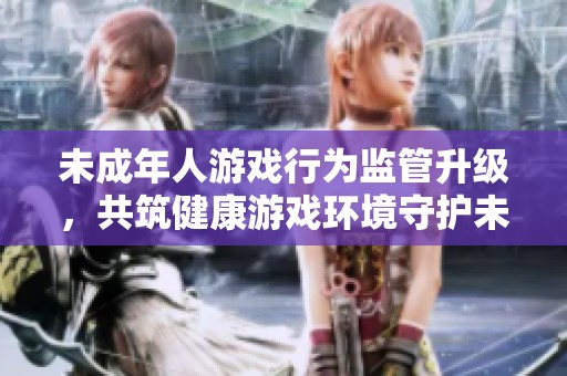 未成年人游戏行为监管升级，共筑健康游戏环境守护未来