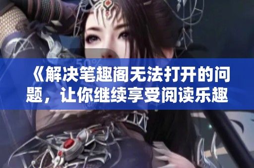 《解决笔趣阁无法打开的问题，让你继续享受阅读乐趣》