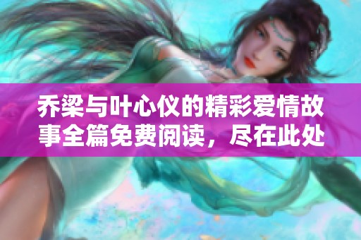 乔梁与叶心仪的精彩爱情故事全篇免费阅读，尽在此处等你探索