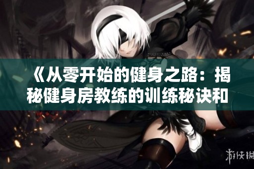 《从零开始的健身之路：揭秘健身房教练的训练秘诀和成功故事》